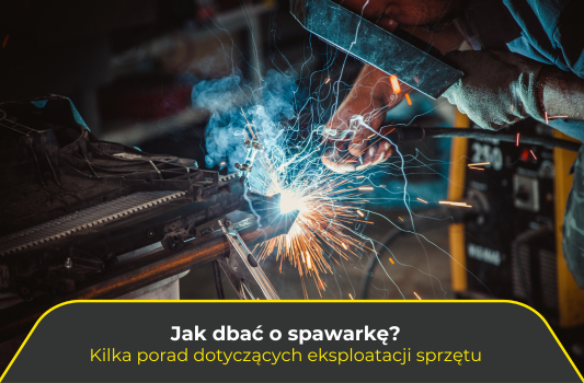Jak skutecznie dbać o spawarkę? Kilka porad dotyczących eksploatacji sprzętu.