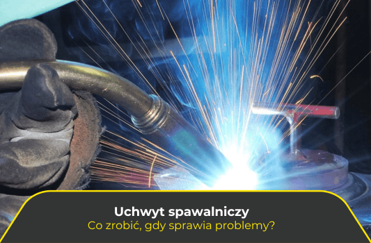 Uchwyt spawalniczy. Co zrobić gdy sprawia problemy?