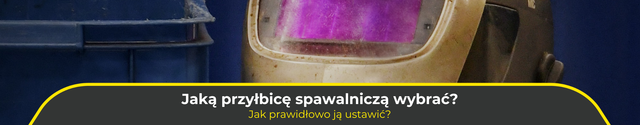 Jaką przyłbicę spawalniczą wybrać? Jak prawidłowo ją ustawić?