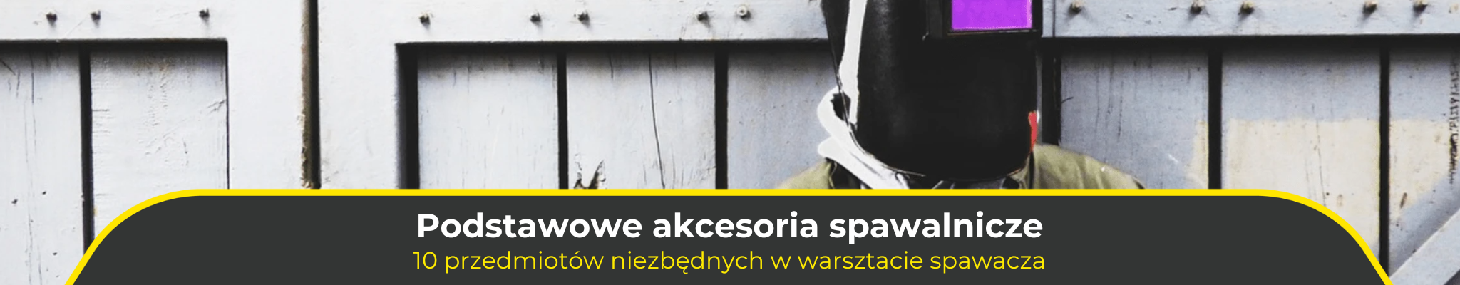 Podstawowe akcesoria spawalnicze. 10 przedmiotów niezbędnych w warsztacie spawacza