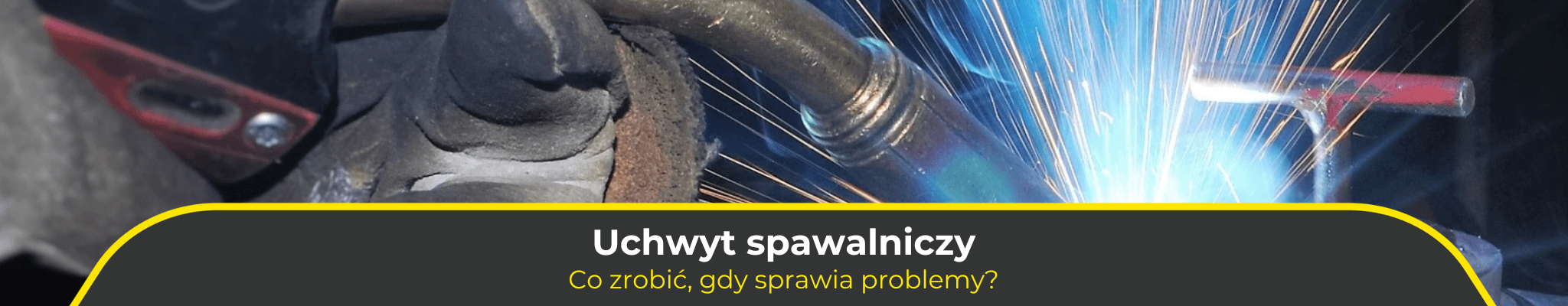 Uchwyt spawalniczy. Co zrobić gdy sprawia problemy?